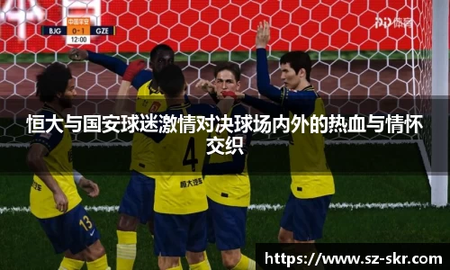 恒大与国安球迷激情对决球场内外的热血与情怀交织