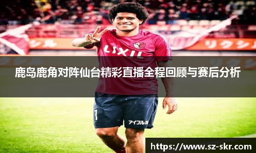 鹿岛鹿角对阵仙台精彩直播全程回顾与赛后分析