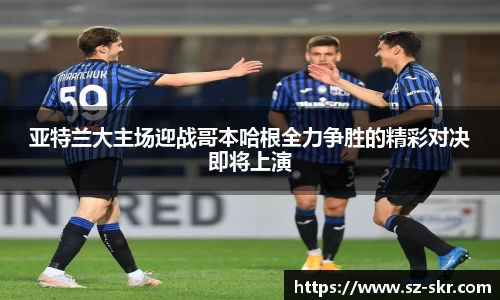 亚特兰大主场迎战哥本哈根全力争胜的精彩对决即将上演